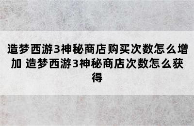 造梦西游3神秘商店购买次数怎么增加 造梦西游3神秘商店次数怎么获得